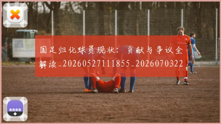 国足归化球员现状：贡献与争议全解读_20260527111855_20260703223516
