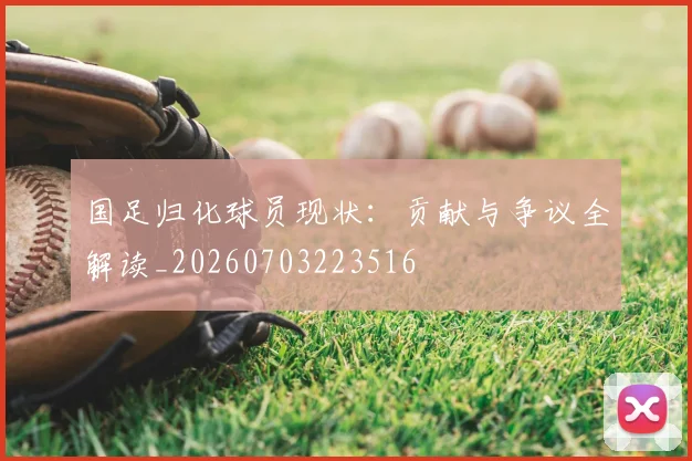 国足归化球员现状:贡献与争议全解读_20260703223516