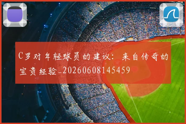 C罗对年轻球员的建议：来自传奇的宝贵经验_20260608145459