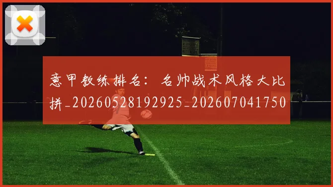 意甲教练排名:名帅战术风格大比拼_20260528192925_20260704175012