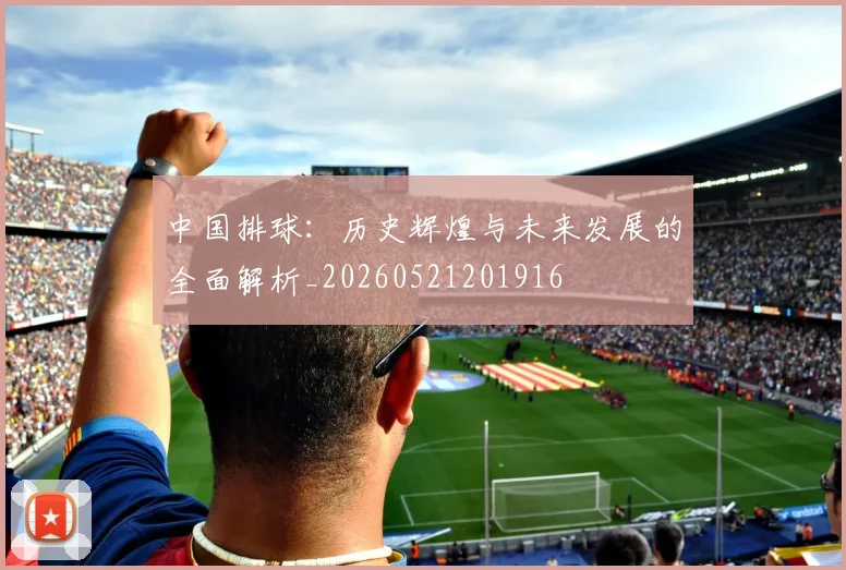 中国排球:历史辉煌与未来发展的全面解析_20260521201916